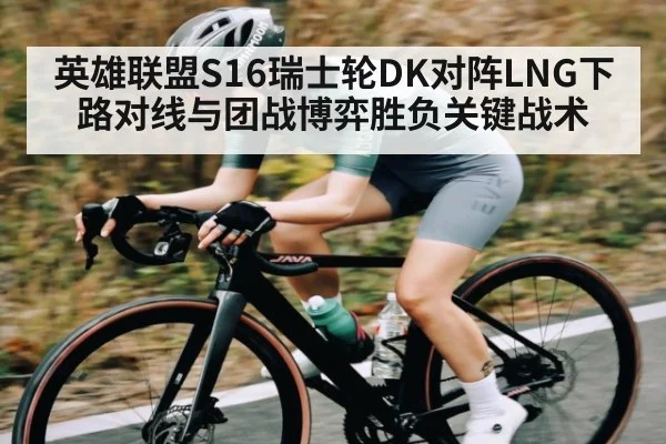 英雄联盟S16瑞士轮DK对阵LNG下路对线与团战博弈胜负关键战术