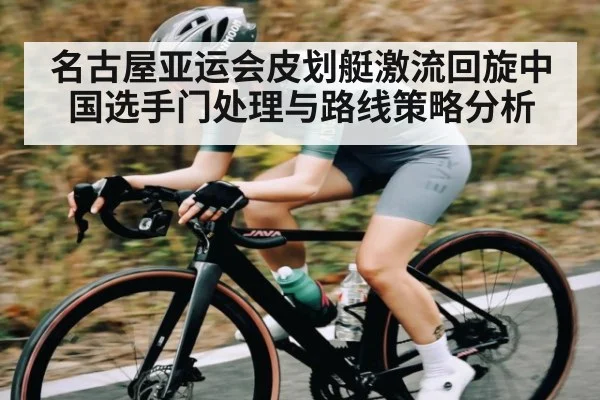 名古屋亚运会皮划艇激流回旋中国选手门处理与路线策略分析