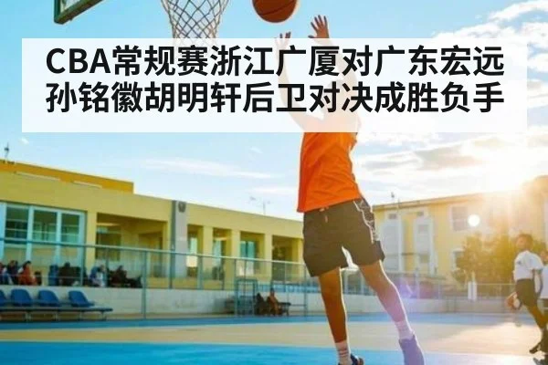CBA常规赛浙江广厦对广东宏远孙铭徽胡明轩后卫对决成胜负手