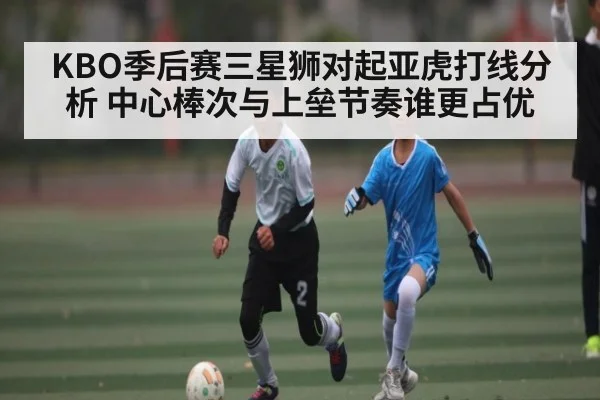 KBO季后赛三星狮对起亚虎打线分析 中心棒次与上垒节奏谁更占优