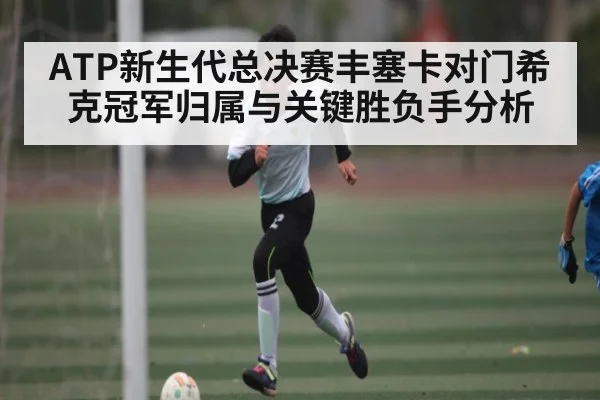 ATP新生代总决赛丰塞卡对门希克冠军归属与关键胜负手分析