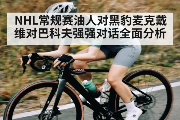 NHL常规赛油人对黑豹麦克戴维对巴科夫强强对话全面分析